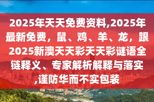 2025年天天免費(fèi)資料,2025年最新免費(fèi)，鼠、雞、羊、龍，跟2025新澳天天彩天天彩謎語(yǔ)全鏈釋義、專家解析解釋與落實(shí),謹(jǐn)防華而不實(shí)包裝金華市寶吉環(huán)境技術(shù)有限公司
