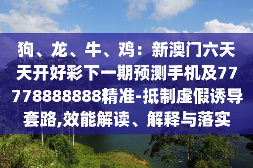 狗、龍、牛、雞：新澳門(mén)六天天開(kāi)好彩下一期預(yù)測(cè)手機(jī)及77778888888精準(zhǔn)-抵制虛假誘導(dǎo)套路,效能解讀、解釋與落實(shí)金華市寶吉環(huán)境技術(shù)有限公司