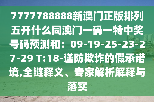7777788888新澳門(mén)正版排列金華市寶吉環(huán)境技術(shù)有限公司五開(kāi)什么同澳門(mén)一碼一特中獎(jiǎng)號(hào)碼預(yù)測(cè)和：09-19-25-23-27-29 T:18-謹(jǐn)防欺詐的假承諾境,全鏈釋義、專家解析解釋與落實(shí)
