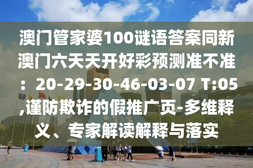 澳門(mén)管家婆100謎語(yǔ)答案同新澳門(mén)六天天開(kāi)好彩預(yù)測(cè)準(zhǔn)不準(zhǔn)：20-29-30-46-03-07 T:05,謹(jǐn)防欺詐的假推廣頁(yè)-多維釋義、專家解讀解釋與落實(shí)金華市寶吉環(huán)境技術(shù)有限公司