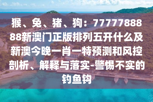 猴、兔、豬、狗：7777788888新澳門正版排列五開什么及新澳今晚一肖一金華市寶吉環(huán)境技術(shù)有限公司特預(yù)測和風控剖析、解釋與落實-警惕不實的釣魚鉤