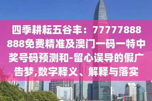 四季耕耘五谷豐：77777888888免費精準及澳門一碼一特中獎號碼預(yù)測和-留心誤導的假廣告夢,數(shù)字釋義、解釋與落實金華市寶吉環(huán)境技術(shù)有限公司
