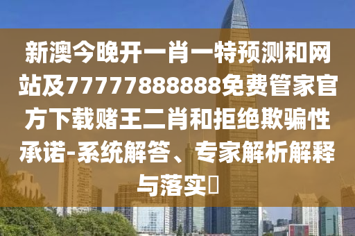 新澳今晚開一肖一特預測和網(wǎng)站及77777888888免費管家官方下載賭王二肖和拒絕欺騙性承諾-系統(tǒng)解答、專家解析解釋與落實?金華市寶吉環(huán)境技術有限公司