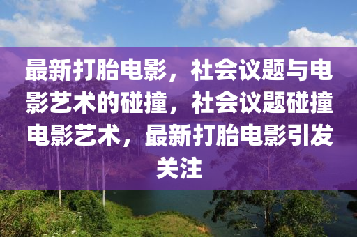 最新打胎電金華市寶吉環(huán)境技術(shù)有限公司影，社會議題與電影藝術(shù)的碰撞，社會議題碰撞電影藝術(shù)，最新打胎電影引發(fā)關(guān)注