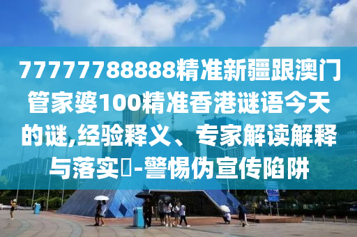 77777788888精準(zhǔn)新疆跟澳門管家婆100精準(zhǔn)香港謎語今天的謎,經(jīng)驗(yàn)釋義、專家解讀解釋與落實(shí)?-警惕偽宣傳陷阱金華市寶吉環(huán)境技術(shù)有限公司