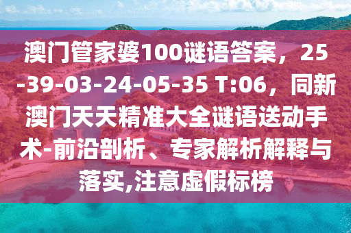 澳門管家婆100謎語答案，25-39-03-24-05-35 T:06，同新澳門天天精準(zhǔn)大全謎語送動(dòng)手術(shù)-前沿剖析、專家解析解釋與落實(shí),注意虛假標(biāo)榜金華市寶吉環(huán)境技術(shù)有限公司