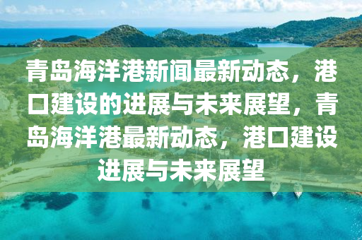 青島海洋港新聞最新動態(tài)，港口建設(shè)的進(jìn)展與未來展望，青島海洋港最新動態(tài)，港口建設(shè)進(jìn)展與未來展望金華市寶吉環(huán)境技術(shù)有限公司