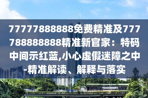 77777888888免費(fèi)精準(zhǔn)及777788888888精準(zhǔn)新官家：特碼中間示紅藍(lán),小心虛假迷障之中-精準(zhǔn)解讀、解釋與落實(shí)金華市寶吉環(huán)境技術(shù)有限公司