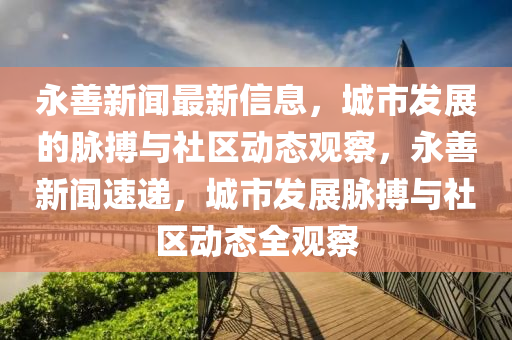 永善新聞最新信息，城市發(fā)展的脈搏與社區(qū)動(dòng)態(tài)觀察，永善新聞速遞，城市發(fā)展脈搏與社區(qū)動(dòng)態(tài)全觀察金華市寶吉環(huán)境技術(shù)有限公司
