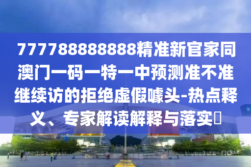 777788888888精準(zhǔn)新官家同澳門一碼一特一中預(yù)測準(zhǔn)不準(zhǔn)繼續(xù)訪的拒絕虛假噱頭-熱點(diǎn)釋義、專家解讀解釋與落實(shí)?金華市寶吉環(huán)境技術(shù)有限公司