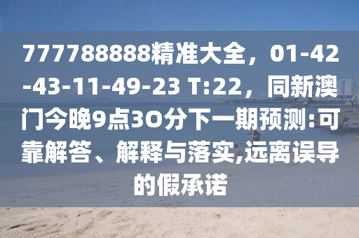 777788888精準(zhǔn)大全，01-42-43-11-49-23 T:22，同新澳門金華市寶吉環(huán)境技術(shù)有限公司今晚9點(diǎn)3O分下一期預(yù)測(cè):可靠解答、解釋與落實(shí),遠(yuǎn)離誤導(dǎo)的假承諾