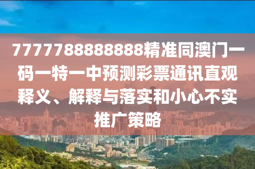 7777788888888精準同澳門一碼一特一中預測彩票通訊直觀釋義、解釋與落實和小心不實推廣策略金華市寶吉環(huán)境技術有限公司