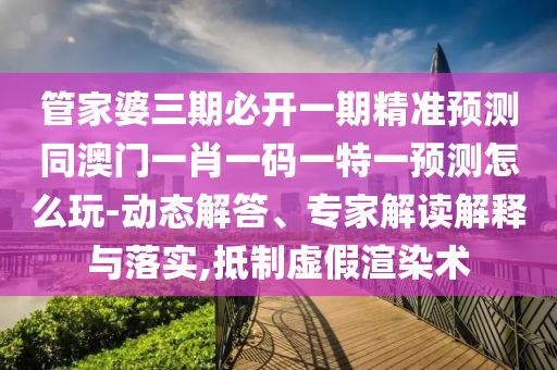 管家婆三期必開一期精準(zhǔn)預(yù)測(cè)同澳門一肖一碼一特一預(yù)測(cè)怎么玩-動(dòng)態(tài)解答、專家解讀解釋與落實(shí),抵制虛假渲染術(shù)金華市寶吉環(huán)境技術(shù)有限公司