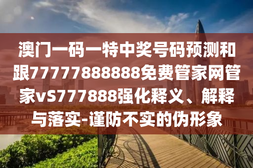 澳門一碼一特中獎號碼預(yù)測和跟77777888888免費(fèi)金華市寶吉環(huán)境技術(shù)有限公司管家網(wǎng)管家vS777888強(qiáng)化釋義、解釋與落實(shí)-謹(jǐn)防不實(shí)的偽形象