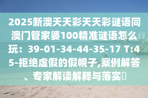 2025新澳天天彩天天彩謎語同澳門管家婆100精準(zhǔn)謎語怎么玩：39-01-3金華市寶吉環(huán)境技術(shù)有限公司4-44-35-17 T:45-拒絕虛假的假幌子,案例解答、專家解讀解釋與落實(shí)?