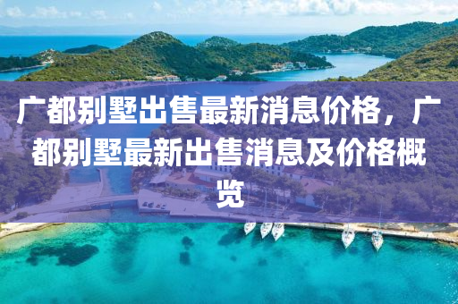 廣都別墅出售最新消息價(jià)格，廣都別墅最新出售消息及價(jià)格概覽金華市寶吉環(huán)境技術(shù)有限公司