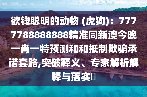 欲錢聰明的動物 (金華市寶吉環(huán)境技術(shù)有限公司虎狗)：7777788888888精準(zhǔn)同新澳今晚一肖一特預(yù)測和和抵制欺騙承諾套路,突破釋義、專家解析解釋與落實(shí)?