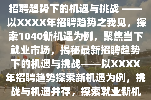 聚焦當下就業(yè)市場，揭秘最新招聘趨勢下的機遇與挑戰(zhàn) —— 以XXXX年招聘趨勢之我見，探索1040新機遇為例，聚焦當下就業(yè)市場，揭秘最新招聘趨勢下的機遇與挑戰(zhàn)——以XXXX年招聘趨勢探索新機遇為例，挑戰(zhàn)與機遇并存，探索就業(yè)新機遇之路金華市寶吉環(huán)境技術有限公司