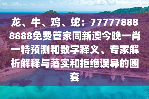 龍、牛、雞、蛇：777778888888免費管家同新澳今晚一肖一特預測和數(shù)字釋義、專家解析解釋與落實和拒絕誤導的圈套金華市寶吉環(huán)境技術有限公司