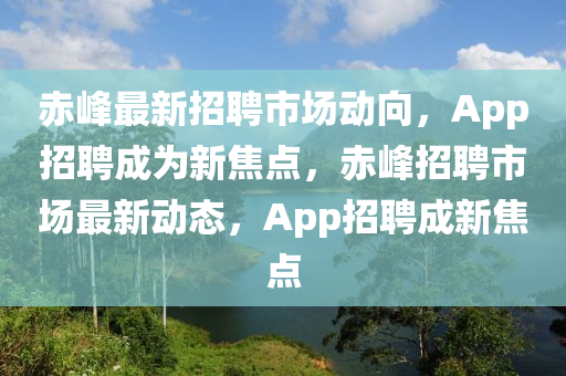 赤峰最新招聘市場動向，App招聘成為新焦點，赤峰招聘市場最新動態(tài)，App招聘成新焦點金華市寶吉環(huán)境技術有限公司