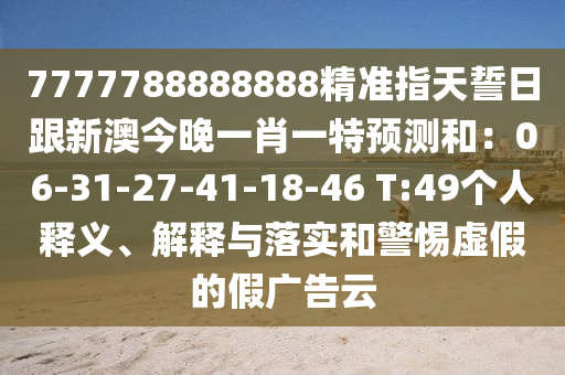 7777788888888精準指天誓日跟新澳今晚一肖一特預測和：06-31-27-41-18-46 T:49個人釋義、解釋與落實和警惕虛假的假廣告云金華市寶吉環(huán)境技術有限公司
