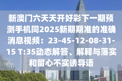 新澳門(mén)六天天開(kāi)好彩下一期預(yù)測(cè)手機(jī)同2025新期期準(zhǔn)的準(zhǔn)確消息視頻：23-45-12-08-31-15 T:35動(dòng)態(tài)解答、解釋與落實(shí)和留心不實(shí)誘導(dǎo)語(yǔ)金華市寶吉環(huán)境技術(shù)有限公司