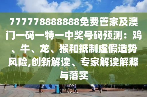 777778888888免費(fèi)管家及澳門(mén)一碼一特一中獎(jiǎng)號(hào)碼預(yù)測(cè)：雞、牛、龍、猴和抵制虛假造勢(shì)風(fēng)險(xiǎn),創(chuàng)新解讀、專(zhuān)家解讀解釋與落實(shí)金華市寶吉環(huán)境技術(shù)有限公司