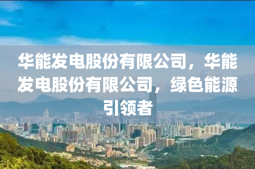 華能發(fā)電股份有限公司，華能發(fā)電股份有限公司，綠色能源引領(lǐng)者金華市寶吉環(huán)境技術(shù)有限公司