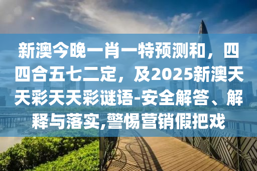 新澳今晚一肖一特預(yù)測(cè)和，四四合五七二定，及2025新澳天天彩天天彩謎語(yǔ)-安全解答、解釋與落實(shí),警惕營(yíng)銷(xiāo)假把戲金華市寶吉環(huán)境技術(shù)有限公司