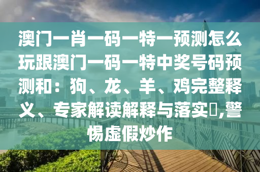 澳門(mén)一肖一碼一特一預(yù)測(cè)怎么玩跟澳門(mén)一碼一特中獎(jiǎng)號(hào)碼預(yù)測(cè)和：狗、龍、羊、雞完整釋義、專(zhuān)金華市寶吉環(huán)境技術(shù)有限公司家解讀解釋與落實(shí)?,警惕虛假炒作