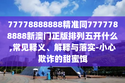 77778888888精準(zhǔn)同7777788888新澳門正版排列五開什么,常見釋義、解釋與落實(shí)-小心欺詐的甜蜜餌金華市寶吉環(huán)境技術(shù)有限公司