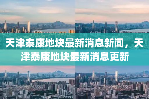 天津泰康地塊最新消息新聞，天津泰康地塊最新消息更新金華市寶吉環(huán)境技術(shù)有限公司