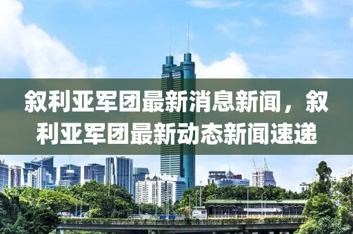 敘利亞軍團(tuán)最新消息新聞，敘利亞軍團(tuán)最新動(dòng)態(tài)新聞速遞金華市寶吉環(huán)境技術(shù)有限公司