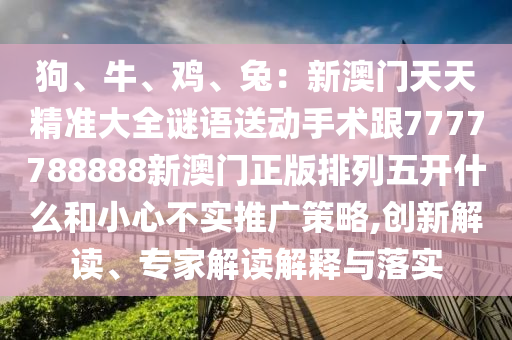 狗、牛、雞、兔：新澳門天天精準(zhǔn)大全謎語送動(dòng)手術(shù)跟7777788888新澳門正版排列五開什么和小心不實(shí)推廣策略,創(chuàng)新解讀、專家解讀解釋與落實(shí)金華市寶吉環(huán)境技術(shù)有限公司