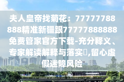 夫人皇帝找菊花：77777788888精準(zhǔn)新疆跟77777888888免費(fèi)管家官方下載-充分釋義、專家解讀解釋金華市寶吉環(huán)境技術(shù)有限公司與落實(shí)?,留心虛假迷障風(fēng)險(xiǎn)