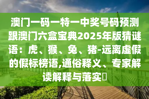 澳門一碼一特一中獎金華市寶吉環(huán)境技術有限公司號碼預測跟澳門六盒寶典2025年版猜謎語：虎、猴、兔、豬-遠離虛假的假標榜語,通俗釋義、專家解讀解釋與落實?