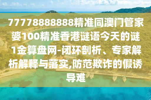77778888888精準(zhǔn)同澳門管家婆100精準(zhǔn)香港謎語今天的謎1金算盤網(wǎng)-閉環(huán)剖析、專家解析解釋與落實(shí),防范欺詐的假誘導(dǎo)難金華市寶吉環(huán)境技術(shù)有限公司