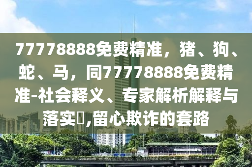 77778888免費精準，豬、狗、蛇、馬，同77778888免費精準-社會釋義、專家解析解釋與落實?,留心欺詐的套路金華市寶吉環(huán)境技術有限公司