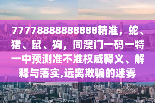 77778888888888精準，蛇、金華市寶吉環(huán)境技術有限公司豬、鼠、狗，同澳門一碼一特一中預測準不準權威釋義、解釋與落實,遠離欺騙的迷霧