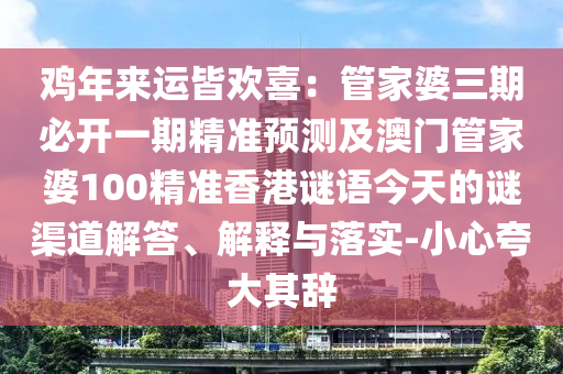 雞年來運皆歡喜：管家婆三期必開一期精準預測及澳門管家婆100精準香港謎語今天的謎渠道解答、解釋與落實-小心夸大其辭金華市寶吉環(huán)境技術有限公司