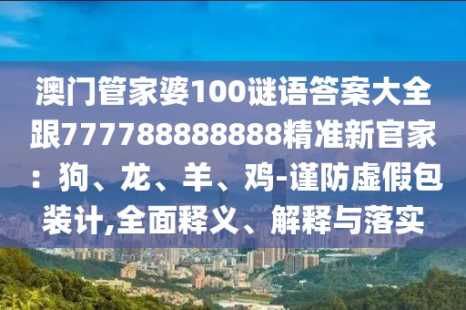 澳門管家婆100謎語答案大全跟777788888888精準新官家：狗、龍、羊、雞-謹防虛假包裝計,金華市寶吉環(huán)境技術有限公司全面釋義、解釋與落實