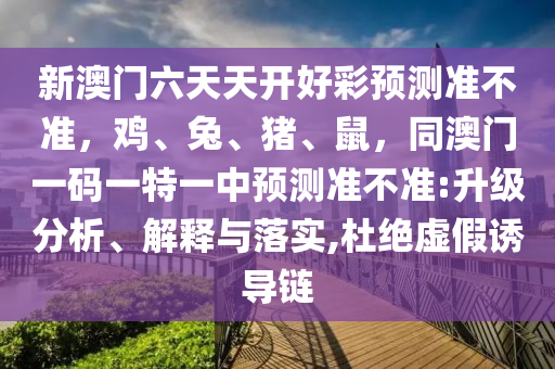 新澳門六天天開好彩預測準不準，雞、兔、豬、鼠，同澳門一碼一特一中預測準不準:升級分析、解釋與落實,杜絕虛假誘導鏈金華市寶吉環(huán)境技術有限公司