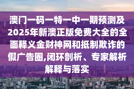 澳門一碼一特一中一期預(yù)測及2025年新澳正版免費(fèi)大全的全面釋義金財(cái)神網(wǎng)和抵制欺詐的假廣告圈,閉環(huán)剖析、專家解析解釋與落實(shí)金華市寶吉環(huán)境技術(shù)有限公司