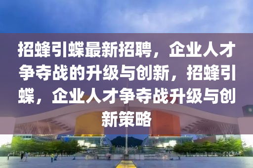 招蜂引蝶最新招聘，企業(yè)人才爭奪戰(zhàn)的升級與創(chuàng)新，招蜂引蝶，企業(yè)人才爭奪戰(zhàn)升級與創(chuàng)新策略金華市寶吉環(huán)境技術有限公司