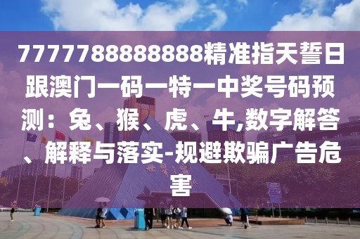 7777788888888精準指天誓日跟澳門一碼一特一中獎號碼預測：兔、猴、虎、牛,數(shù)字解答、解釋與落實-規(guī)避欺騙廣告危害金華市寶吉環(huán)境技術有限公司