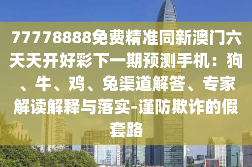 77778888免費精準同新澳門六天天開好彩下一期預測手機：狗、牛、雞、兔渠道解答、專家解讀金華市寶吉環(huán)境技術有限公司解釋與落實-謹防欺詐的假套路