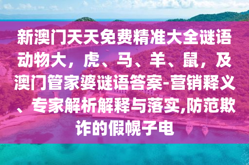 新澳門天天免費精準大全謎語動物大，虎、馬、羊、鼠，及澳門管家婆謎語答案-營銷釋義、專家解析解釋與落實,防范欺詐的假幌子電金華市寶吉環(huán)境技術有限公司