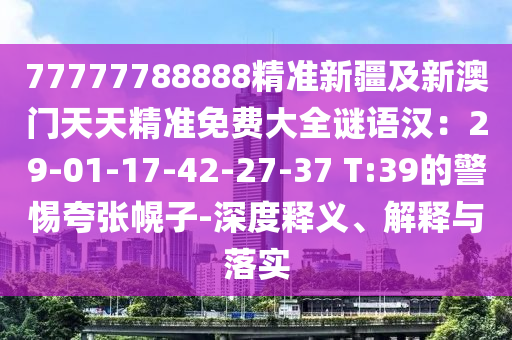 77777788888精準(zhǔn)新疆及新澳門(mén)天天精準(zhǔn)免費(fèi)大全謎語(yǔ)漢：29-01-17-42-27-37 T:39的警惕夸張幌子-深度釋義、解釋與落實(shí)金華市寶吉環(huán)境技術(shù)有限公司