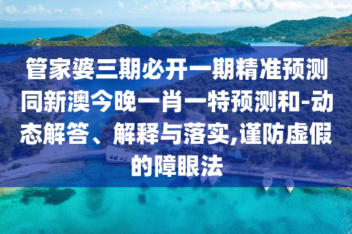 管家婆三期必開(kāi)一期精準(zhǔn)預(yù)測(cè)同新澳今晚一肖一特預(yù)測(cè)和-動(dòng)態(tài)解答、解金華市寶吉環(huán)境技術(shù)有限公司釋與落實(shí),謹(jǐn)防虛假的障眼法