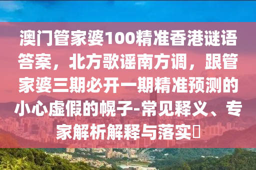 澳門(mén)管家婆100精準(zhǔn)香港謎語(yǔ)答案，北方歌謠南方調(diào)，跟管家婆三期必開(kāi)一期精準(zhǔn)預(yù)測(cè)的小心虛假的幌子-常見(jiàn)釋義、專(zhuān)家解析解釋與落實(shí)?金華市寶吉環(huán)境技術(shù)有限公司